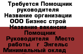 Требуется Помощник руководителя › Название организации ­ ООО Бизнес-строй › Название вакансии ­ Помощник Руководителя › Место работы ­ г. Энгельс › Минимальный оклад ­ 20 000 › Возраст от ­ 18 - Саратовская обл., Энгельсский р-н, Энгельс г. Работа » Вакансии   